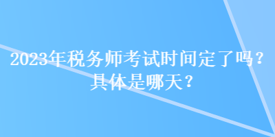 2023年稅務(wù)師考試時(shí)間定了嗎？具體是哪天？