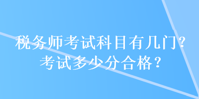 稅務(wù)師考試科目有幾門？考試多少分合格？