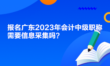 報名廣東2023年會計中級職稱需要信息采集嗎？