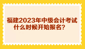 福建2023年中級會計考試什么時候開始報名？