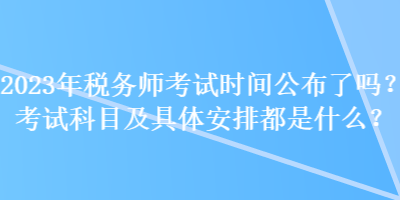 2023年稅務(wù)師考試時間公布了嗎？考試科目及具體安排都是什么？