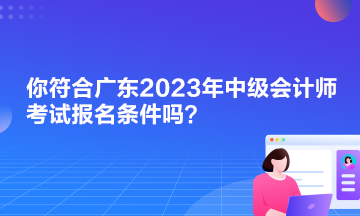 你符合廣東2023年中級(jí)會(huì)計(jì)師考試報(bào)名條件嗎？