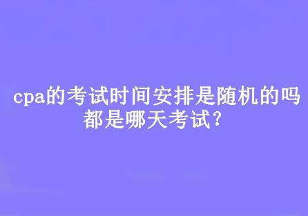 cpa的考試時間安排是隨機(jī)的嗎？都是哪天考試？