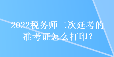 2022稅務(wù)師二次延考的準(zhǔn)考證怎么打??？