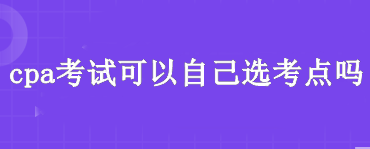 cpa考試可以自己選考點嗎？