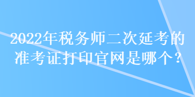 2022年稅務(wù)師二次延考的準(zhǔn)考證打印官網(wǎng)是哪個(gè)？