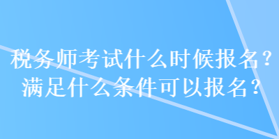 稅務師考試什么時候報名？滿足什么條件可以報名？