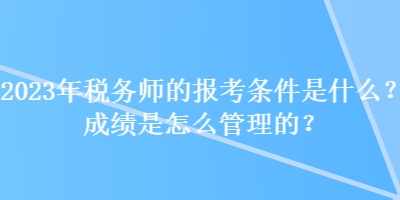 2023年稅務(wù)師的報(bào)考條件是什么？成績(jī)是怎么管理的？