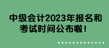 中級會計(jì)2023年報(bào)名和考試時(shí)間公布啦！