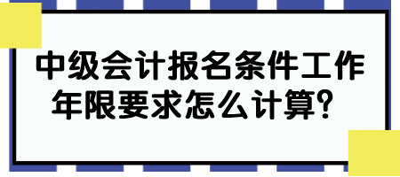 中級會(huì)計(jì)報(bào)名條件工作年限要求怎么計(jì)算？