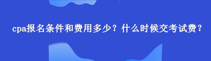 cpa報(bào)名條件和費(fèi)用多少？什么時(shí)候交考試費(fèi)？