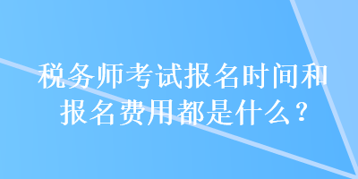 稅務(wù)師考試報(bào)名時(shí)間和報(bào)名費(fèi)用都是什么？