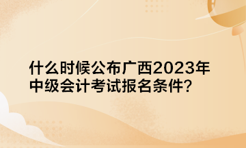 什么時(shí)候公布廣西2023年中級(jí)會(huì)計(jì)考試報(bào)名條件？