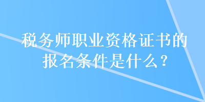 稅務(wù)師職業(yè)資格證書的報(bào)名條件是什么？