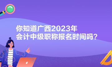 你知道廣西2023年會計中級職稱報名時間嗎？