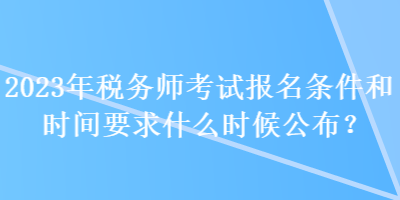 2023年稅務師考試報名條件和時間要求什么時候公布？