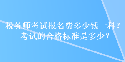 稅務(wù)師考試報(bào)名費(fèi)多少錢一科？考試的合格標(biāo)準(zhǔn)是多少？