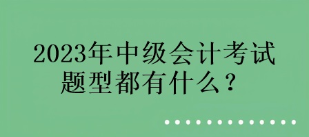 2023年中級會計考試的題型都有什么？