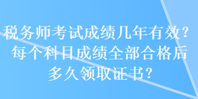 稅務(wù)師考試成績(jī)幾年有效？每個(gè)科目成績(jī)?nèi)亢细窈蠖嗑妙I(lǐng)取證書？