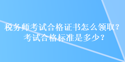 稅務(wù)師考試合格證書(shū)怎么領(lǐng)??？考試合格標(biāo)準(zhǔn)是多少？