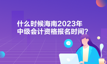 什么時(shí)候海南2023年中級(jí)會(huì)計(jì)資格報(bào)名時(shí)間？