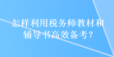 怎樣利用稅務(wù)師教材和輔導(dǎo)書高效備考？