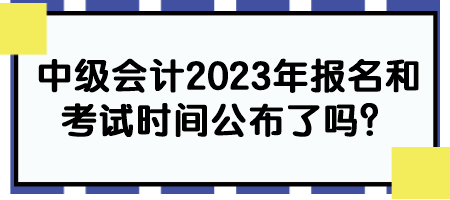 中級(jí)會(huì)計(jì)2023年報(bào)名和考試時(shí)間公布了嗎？