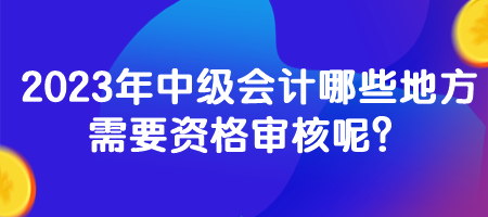 2023年中級會計哪些地方需要資格審核呢？