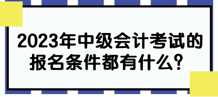 2023年中級會(huì)計(jì)考試的報(bào)名條件都有什么？