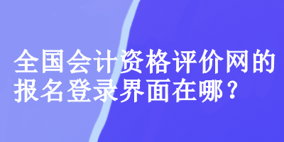 全國會計資格評價網的報名登錄界面