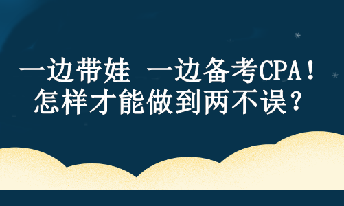 一邊帶娃 一邊備考CPA！怎樣才能做到兩不誤？ 