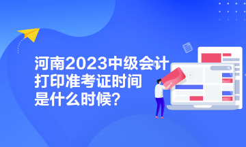 河南2023中級會計打印準考證時間是什么時候？