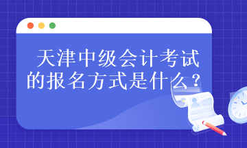 天津中級會計考試的報名方式是什么？