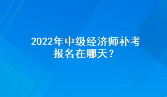 2022年中級(jí)經(jīng)濟(jì)師補(bǔ)考報(bào)名在哪天？