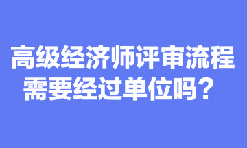 關于高級經(jīng)濟師評審流程，你清楚嗎？需要經(jīng)過單位嗎？