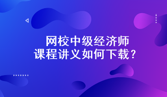 網(wǎng)校中級(jí)經(jīng)濟(jì)師課程講義如何下載？附下載步驟