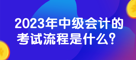 2023年中級會計的考試流程是什么？