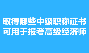 取得哪些中級(jí)職稱(chēng)證書(shū)可用于報(bào)考高級(jí)經(jīng)濟(jì)師？