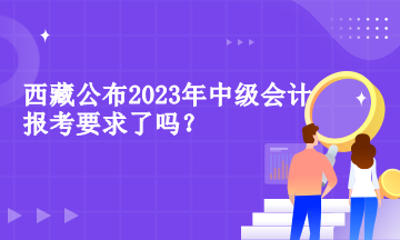 西藏公布2023年中級(jí)會(huì)計(jì)報(bào)考要求了嗎？