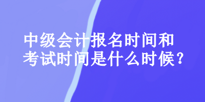 中級(jí)會(huì)計(jì)報(bào)名時(shí)間和考試時(shí)間