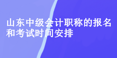 山東中級(jí)會(huì)計(jì)的報(bào)名和考試時(shí)間安排