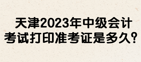 天津2023年中級會計考試打印準考證是多久？