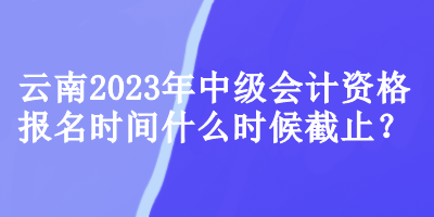 云南2023年中級(jí)會(huì)計(jì)資格報(bào)名時(shí)間