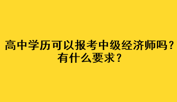 高中學(xué)歷可以報(bào)考中級(jí)經(jīng)濟(jì)師嗎？有什么要求？