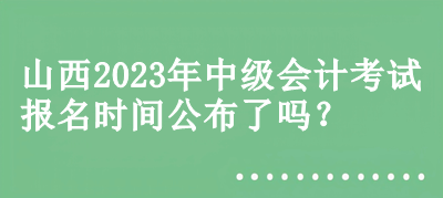 山西2023年中級(jí)會(huì)計(jì)考試報(bào)名時(shí)間