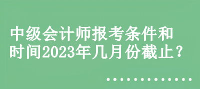 中級會計師報考條件和時間2023年幾月份截止？