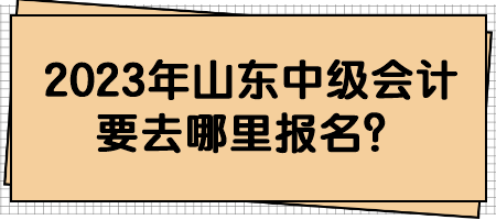 2023年山東中級(jí)會(huì)計(jì)要去哪里報(bào)名？