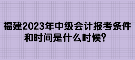 福建2023年中級(jí)會(huì)計(jì)報(bào)考條件和時(shí)間是什么時(shí)候？