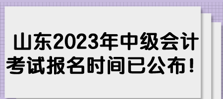 山東2023年中級(jí)會(huì)計(jì)考試報(bào)名時(shí)間已公布！