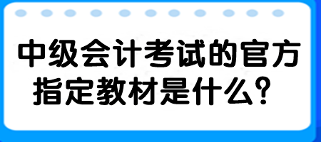 中級(jí)會(huì)計(jì)考試的官方指定教材是什么？